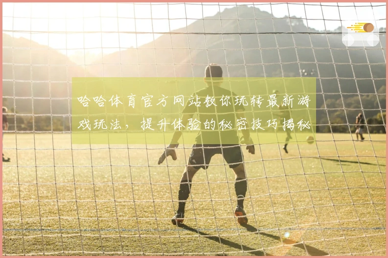 哈哈体育官方网站教你玩转最新游戏玩法，提升体验的秘密技巧揭秘