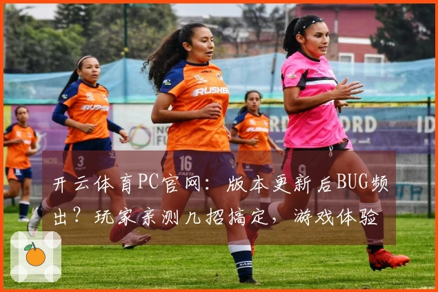 开云体育PC官网：版本更新后BUG频出？玩家亲测几招搞定，游戏体验瞬间拉满！