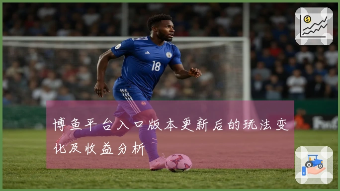 博鱼平台入口版本更新后的玩法变化及收益分析