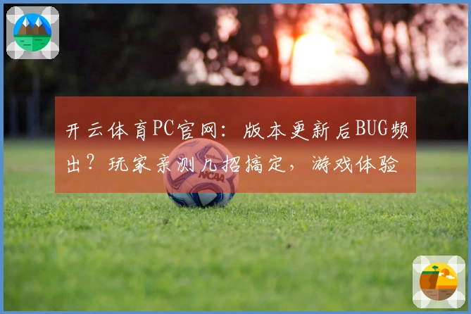 开云体育PC官网：版本更新后BUG频出？玩家亲测几招搞定，游戏体验瞬间拉满！