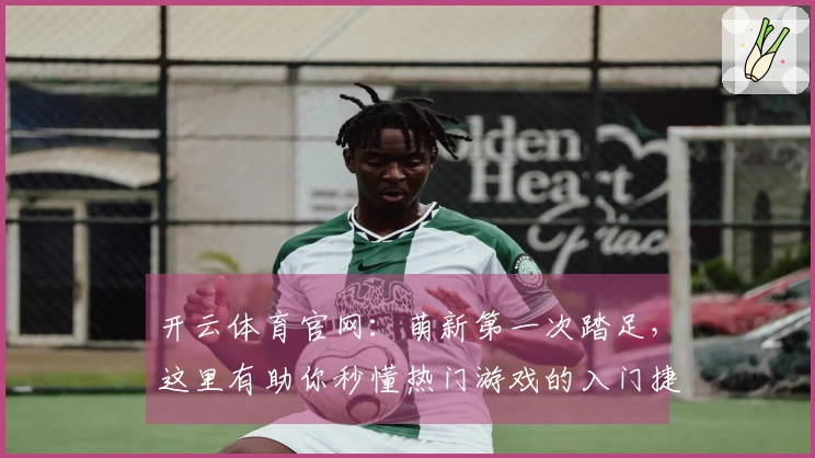 开云体育官网：萌新第一次踏足，这里有助你秒懂热门游戏的入门捷径